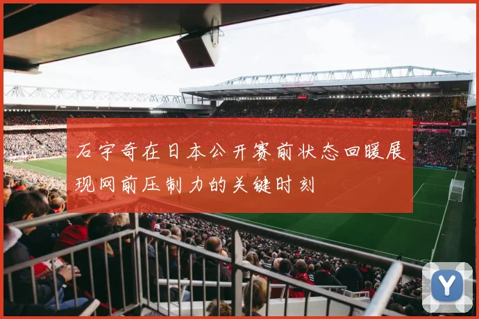 石宇奇在日本公开赛前状态回暖展现网前压制力的关键时刻