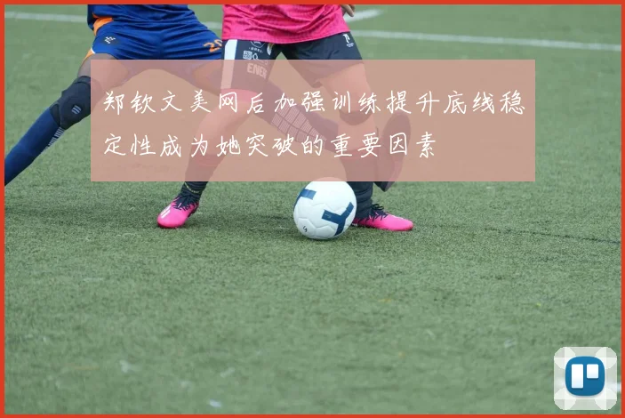 郑钦文美网后加强训练提升底线稳定性成为她突破的重要因素
