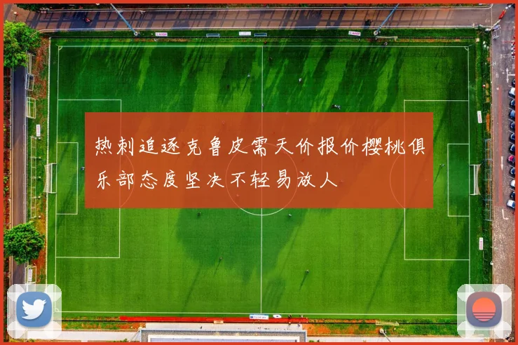 热刺追逐克鲁皮需天价报价樱桃俱乐部态度坚决不轻易放人