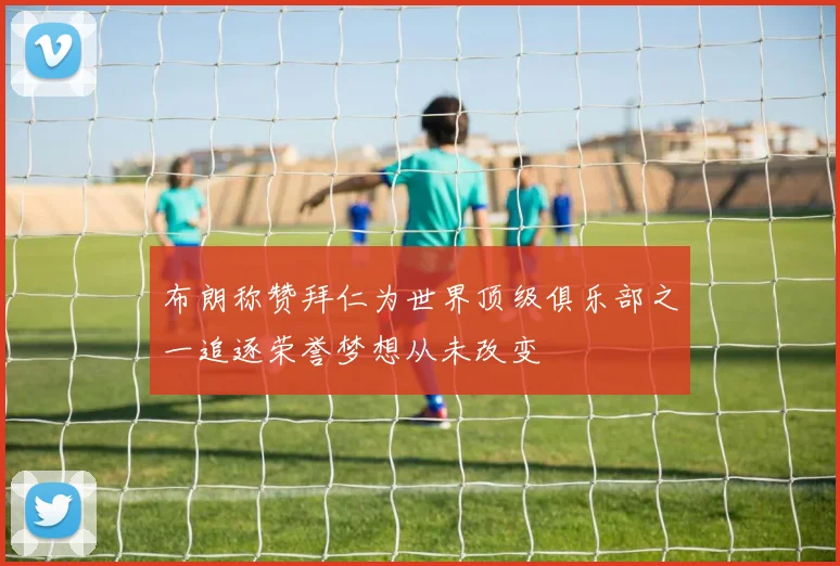 布朗称赞拜仁为世界顶级俱乐部之一追逐荣誉梦想从未改变