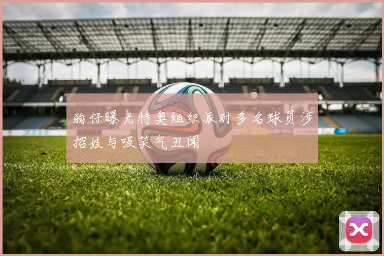 狗仔曝光特奥组织派对多名球员涉招妓与吸笑气丑闻