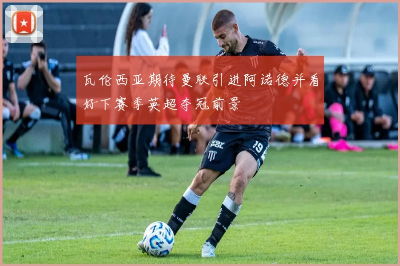 瓦伦西亚期待曼联引进阿诺德并看好下赛季英超夺冠前景