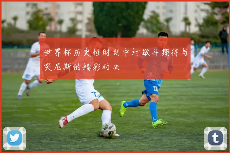 世界杯历史性时刻中村敬斗期待与突尼斯的精彩对决