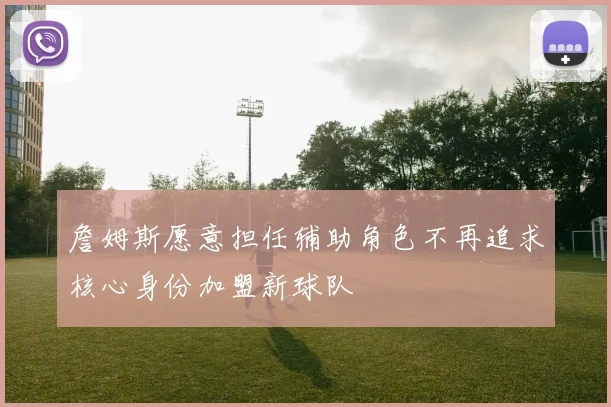詹姆斯愿意担任辅助角色不再追求核心身份加盟新球队
