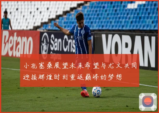 小孔塞桑展望未来希望与尤文共同迎接辉煌时刻重返巅峰的梦想