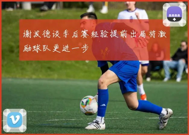 谢泼德谈季后赛经验提前出局将激励球队更进一步