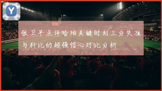 张卫平点评哈珀关键时刻三分失准与科比的超强信心对比分析