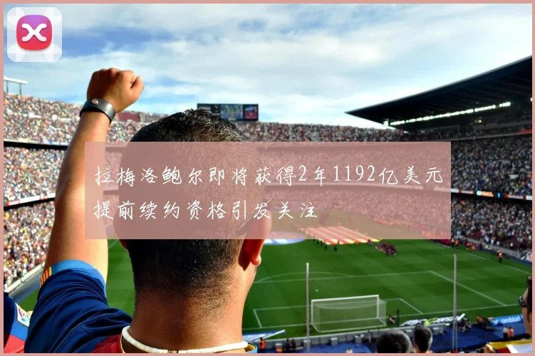拉梅洛鲍尔即将获得2年1192亿美元提前续约资格引发关注