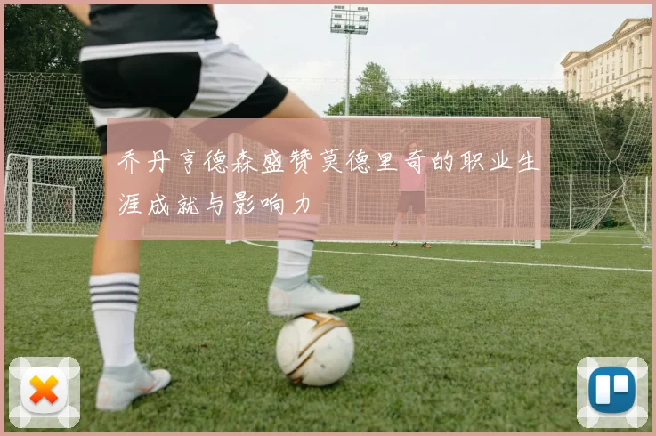 乔丹亨德森盛赞莫德里奇的职业生涯成就与影响力