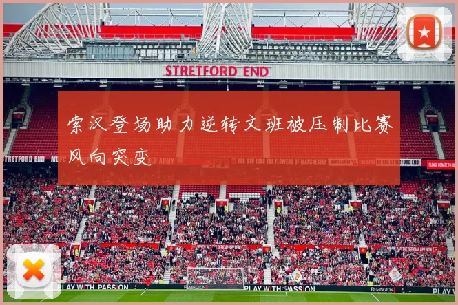索汉登场助力逆转文班被压制比赛风向突变