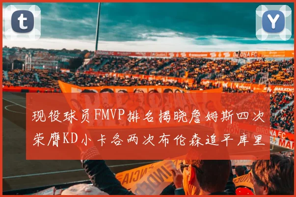 现役球员FMVP排名揭晓詹姆斯四次荣膺KD小卡各两次布伦森追平库里约基奇等人