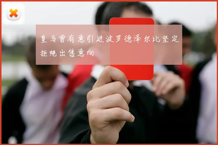皇马曾有意引进波罗德泽尔比坚定拒绝出售意向