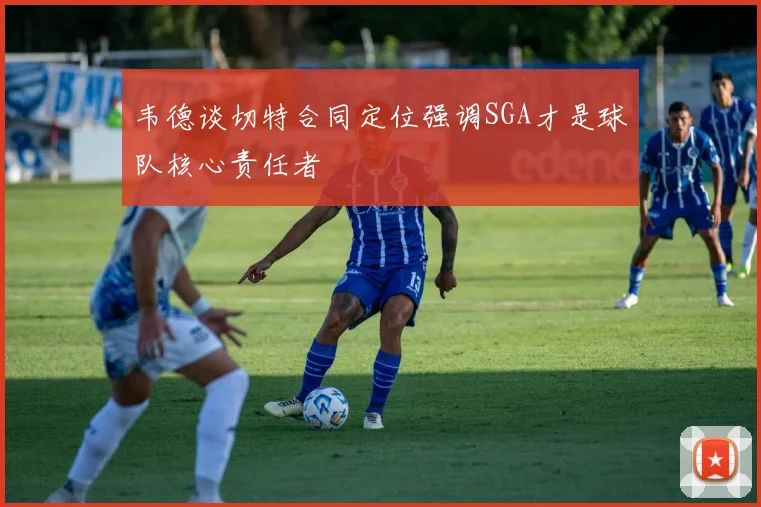 韦德谈切特合同定位强调SGA才是球队核心责任者