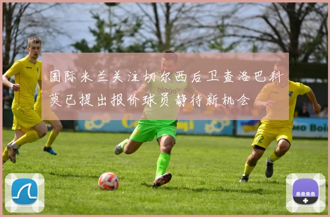 国际米兰关注切尔西后卫查洛巴科莫已提出报价球员静待新机会