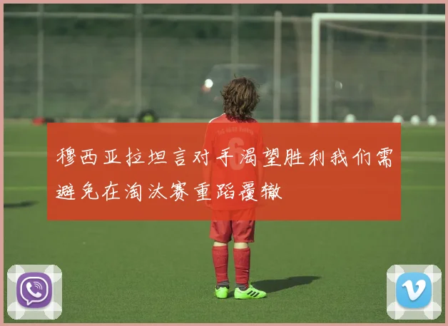 穆西亚拉坦言对手渴望胜利我们需避免在淘汰赛重蹈覆辙