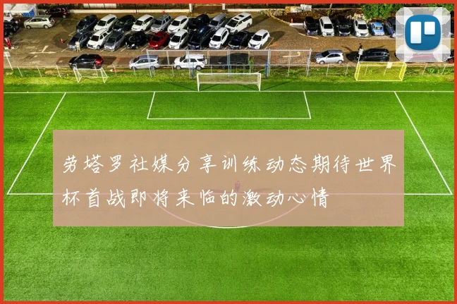劳塔罗社媒分享训练动态期待世界杯首战即将来临的激动心情