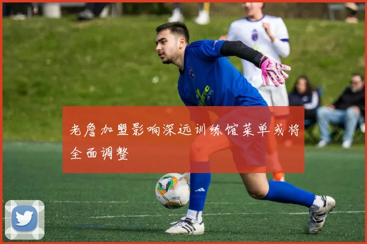 老詹加盟影响深远训练馆菜单或将全面调整