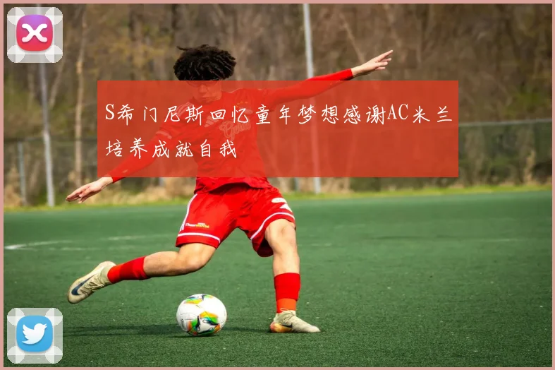 S希门尼斯回忆童年梦想感谢AC米兰培养成就自我