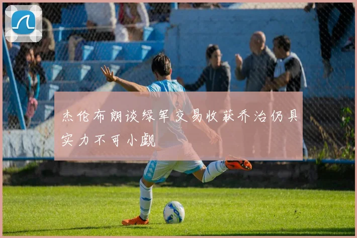 杰伦布朗谈绿军交易收获乔治仍具实力不可小觑
